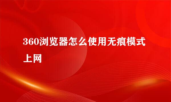 360浏览器怎么使用无痕模式上网