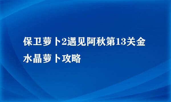 保卫萝卜2遇见阿秋第13关金水晶萝卜攻略