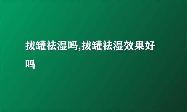 拔罐祛湿吗,拔罐祛湿效果好吗