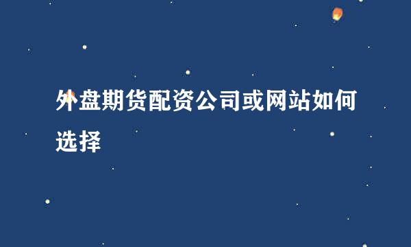 外盘期货配资公司或网站如何选择