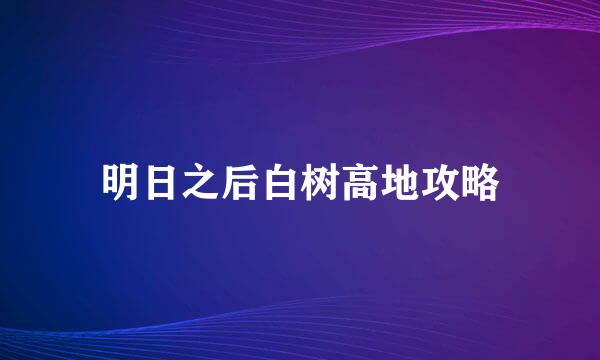 明日之后白树高地攻略