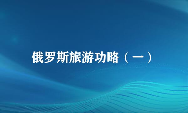 俄罗斯旅游功略（一）