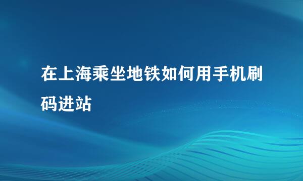 在上海乘坐地铁如何用手机刷码进站