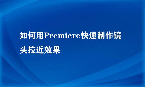 如何用Premiere快速制作镜头拉近效果