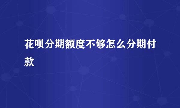花呗分期额度不够怎么分期付款
