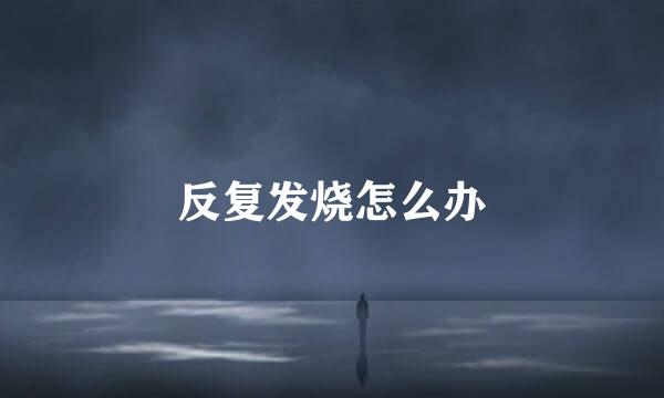 反复发烧怎么办