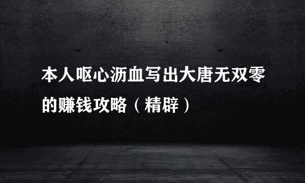 本人呕心沥血写出大唐无双零的赚钱攻略（精辟）