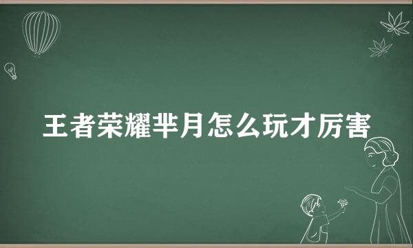 王者荣耀芈月怎么玩才厉害