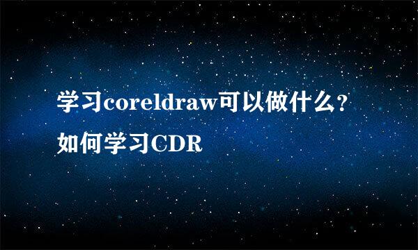 学习coreldraw可以做什么？如何学习CDR