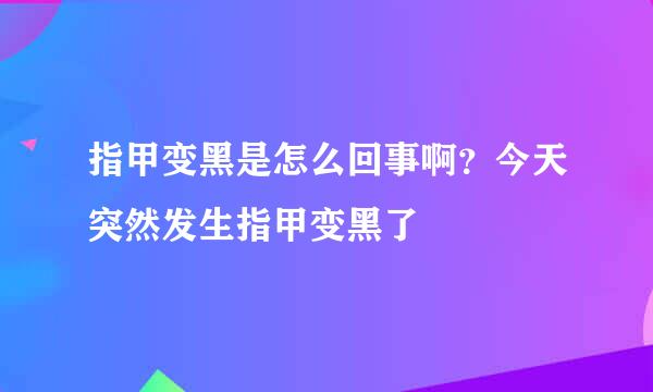 指甲变黑是怎么回事啊？今天突然发生指甲变黑了
