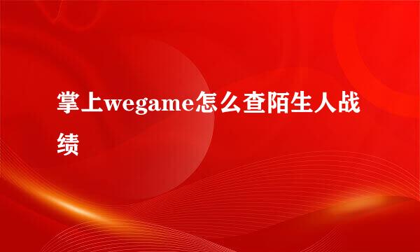 掌上wegame怎么查陌生人战绩