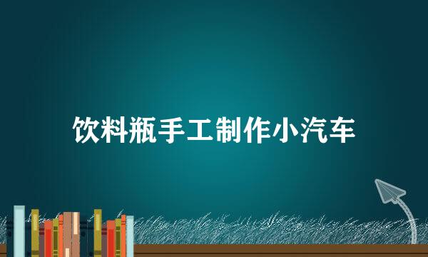 饮料瓶手工制作小汽车