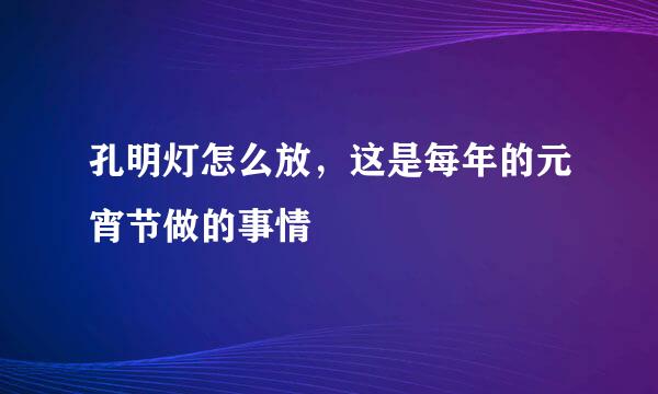 孔明灯怎么放，这是每年的元宵节做的事情