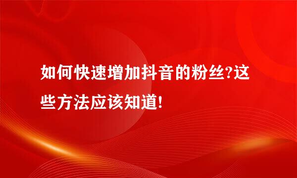 如何快速增加抖音的粉丝?这些方法应该知道!