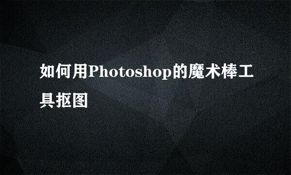 如何用Photoshop的魔术棒工具抠图