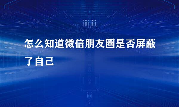 怎么知道微信朋友圈是否屏蔽了自己