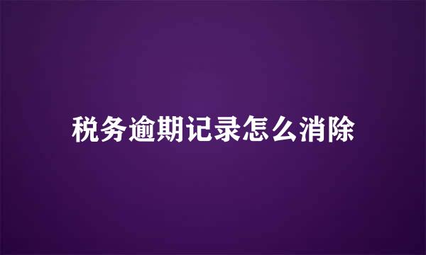 税务逾期记录怎么消除