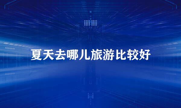 夏天去哪儿旅游比较好