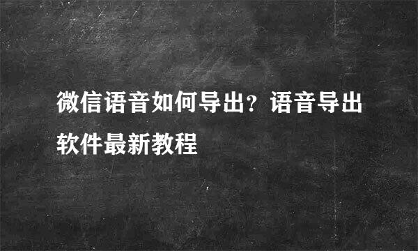 微信语音如何导出？语音导出软件最新教程