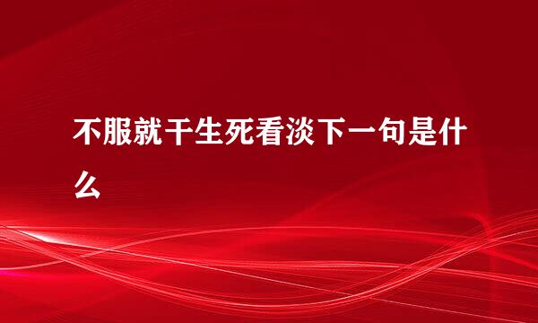 不服就干生死看淡下一句是什么