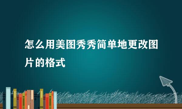 怎么用美图秀秀简单地更改图片的格式