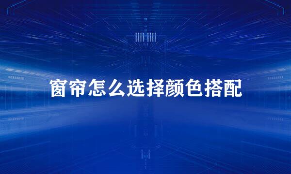 窗帘怎么选择颜色搭配