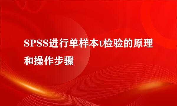 SPSS进行单样本t检验的原理和操作步骤