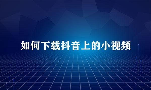 如何下载抖音上的小视频