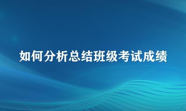 如何分析总结班级考试成绩