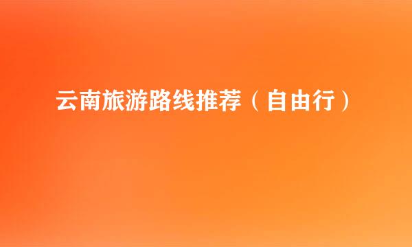 云南旅游路线推荐（自由行）