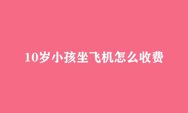 10岁小孩坐飞机怎么收费