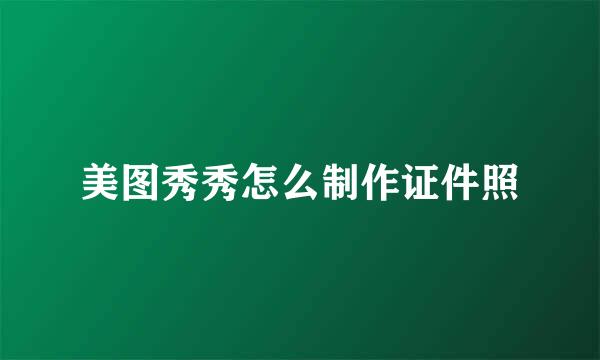 美图秀秀怎么制作证件照
