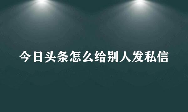 今日头条怎么给别人发私信