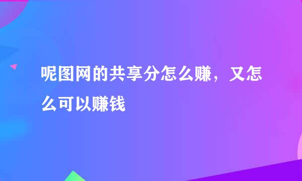 呢图网的共享分怎么赚，又怎么可以赚钱