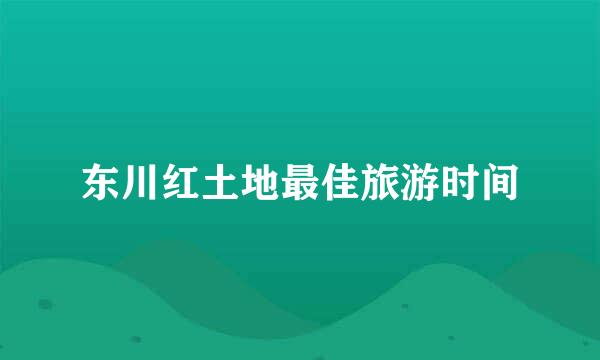 东川红土地最佳旅游时间