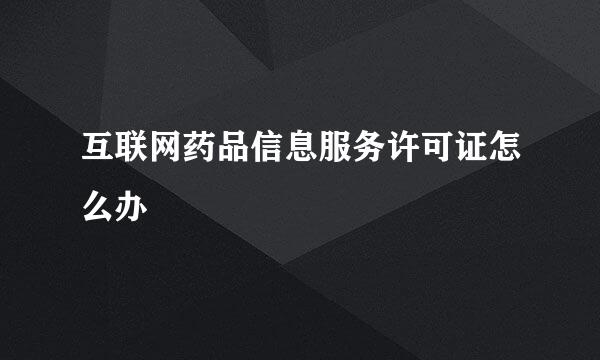 互联网药品信息服务许可证怎么办