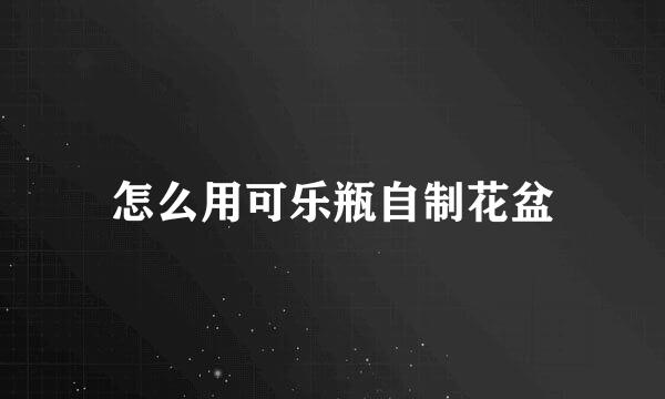 怎么用可乐瓶自制花盆