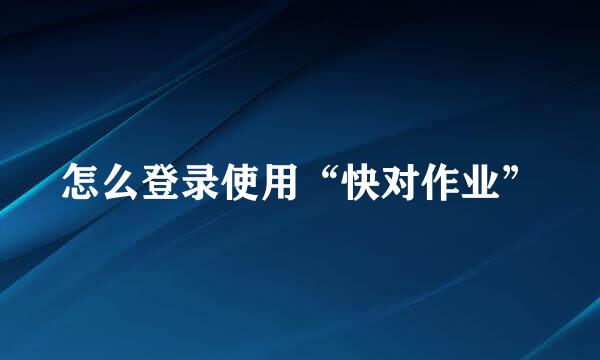 怎么登录使用“快对作业”
