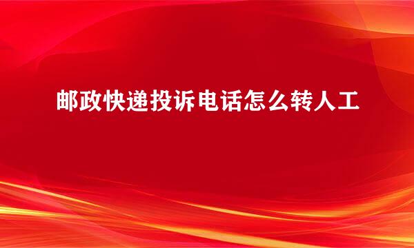 邮政快递投诉电话怎么转人工
