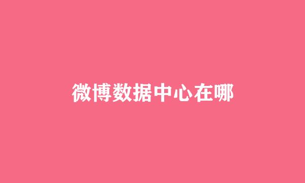 微博数据中心在哪