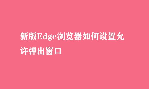 新版Edge浏览器如何设置允许弹出窗口
