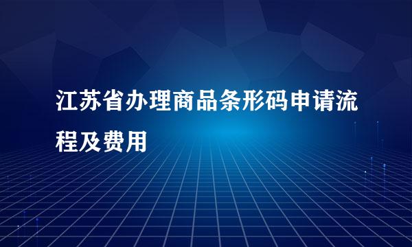 江苏省办理商品条形码申请流程及费用