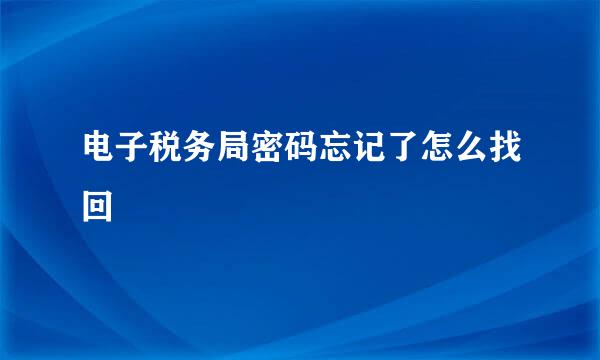电子税务局密码忘记了怎么找回