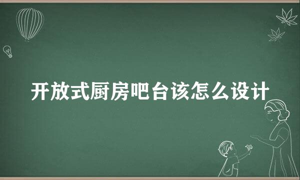 开放式厨房吧台该怎么设计
