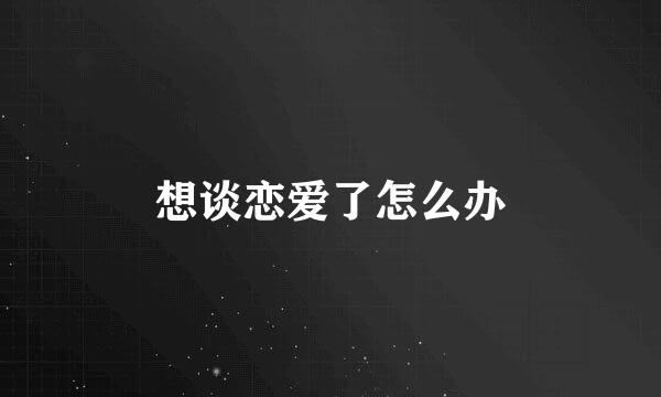 想谈恋爱了怎么办