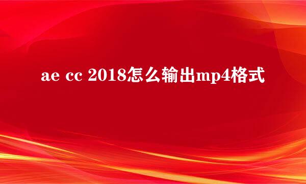ae cc 2018怎么输出mp4格式