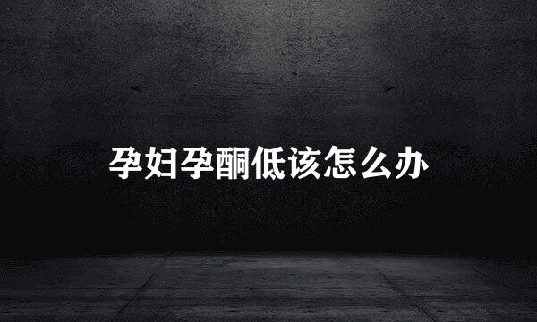 孕妇孕酮低该怎么办