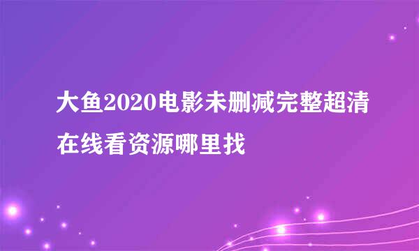 大鱼2020电影未删减完整超清在线看资源哪里找