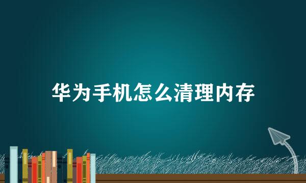 华为手机怎么清理内存