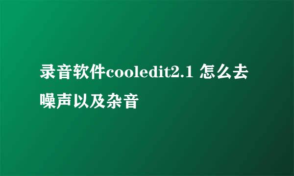 录音软件cooledit2.1 怎么去噪声以及杂音